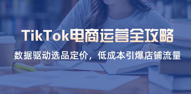 （14343期）TikTok电商运营全攻略，数据驱动选品定价，低成本引爆店铺流量-好游戏网创分享平台