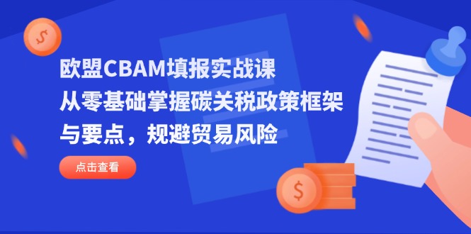 （14342期）欧盟CBAM填报实战课，从零基础掌握碳关税政策框架与要点，规避贸易风险-好游戏网创分享平台