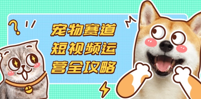 （14345期）宠物赛道短视频运营全攻略，选品拍摄剪辑实操，实现流量到收益转化-好游戏网创分享平台