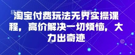 淘宝付费玩法无界实操课程，高价解决一切烦恼，大力出奇迹-好游戏网创分享平台