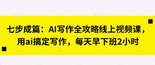 七步成篇：AI写作全攻略线上视频课，用ai搞定写作，每天早下班2小时-好游戏网创分享平台